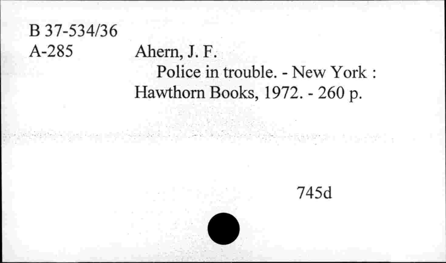 ﻿B 37-534/36
A-285 Ahem, J. F.
Police in trouble. - New York : Hawthorn Books, 1972. - 260 p.
745d